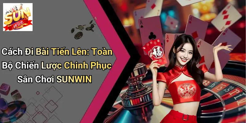 Cách Đi Bài Tiến Lên: Toàn Bộ Chiến Lược Chinh Phục Sân Chơi SUNWIN