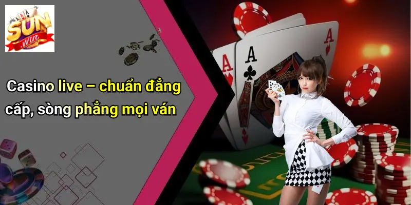 Casino live – chuẩn đẳng cấp, sòng phẳng mọi ván