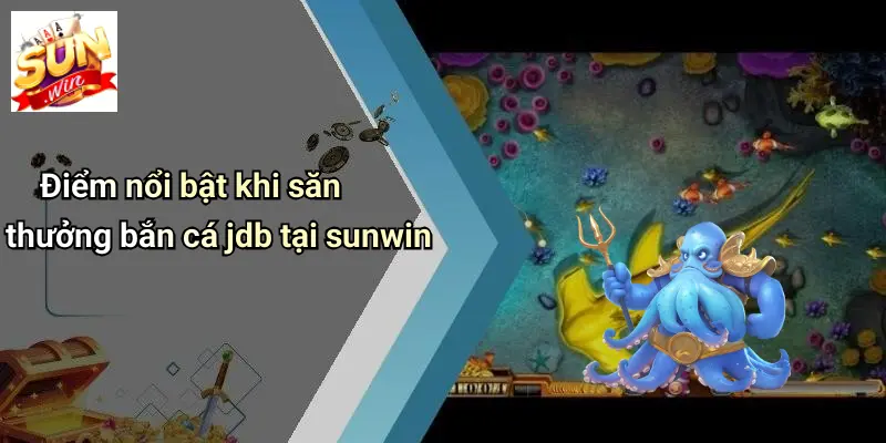 Điểm nổi bật khi săn thưởng bắn cá jdb tại sunwin