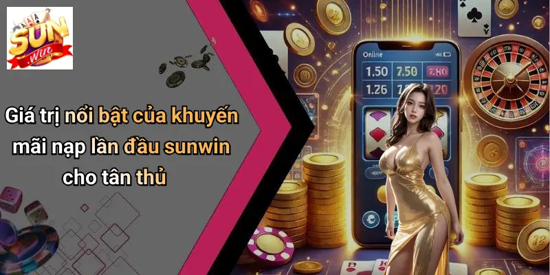Giá trị nổi bật của khuyến mãi nạp lần đầu sunwin cho tân thủ