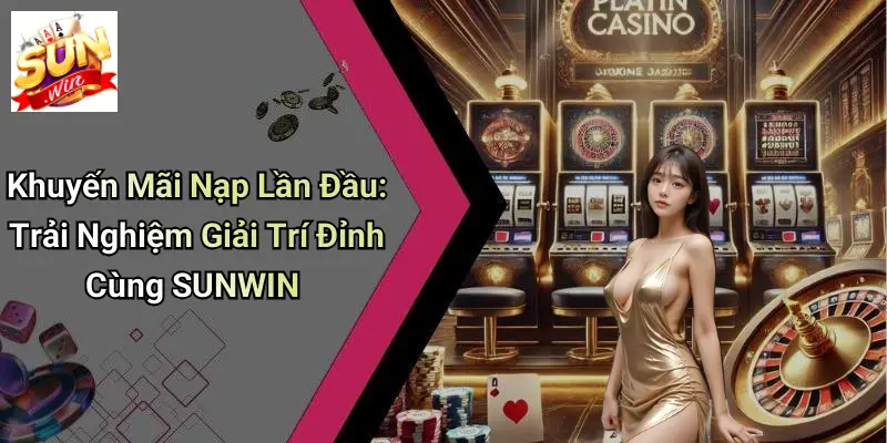 Khuyến Mãi Nạp Lần Đầu: Trải Nghiệm Giải Trí Đỉnh Cùng SUNWIN