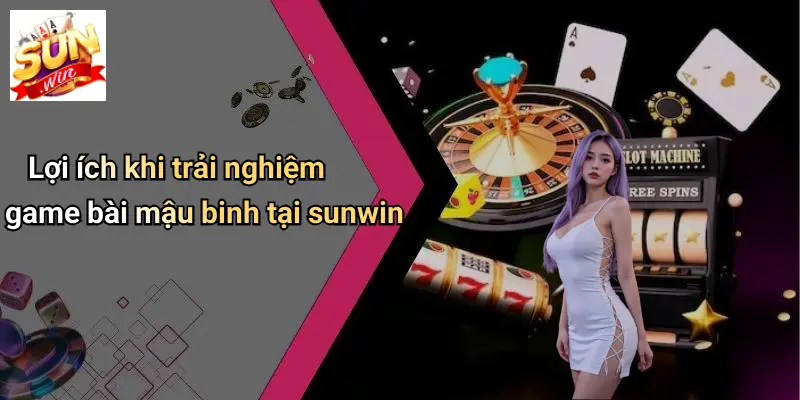 Lợi ích khi trải nghiệm game bài mậu binh tại sunwin