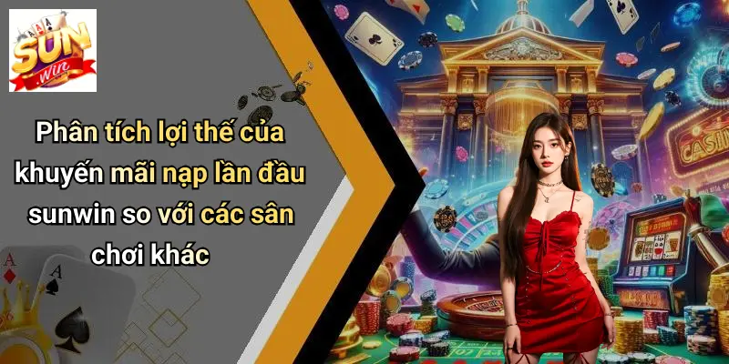 Phân tích lợi thế của khuyến mãi nạp lần đầu sunwin so với các sân chơi khác