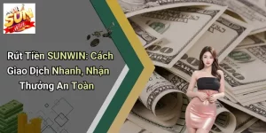 Rút Tiền SUNWIN: Cách Giao Dịch Nhanh, Nhận Thưởng An Toàn