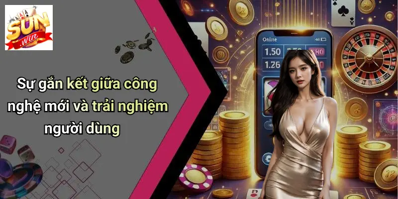 Sự gắn kết giữa công nghệ mới và trải nghiệm người dùng