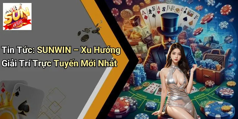 Tin Tức: SUNWIN – Xu Hướng Giải Trí Trực Tuyến Mới Nhất