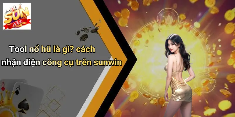 Tool nổ hũ là gì? cách nhận diện công cụ trên sunwin