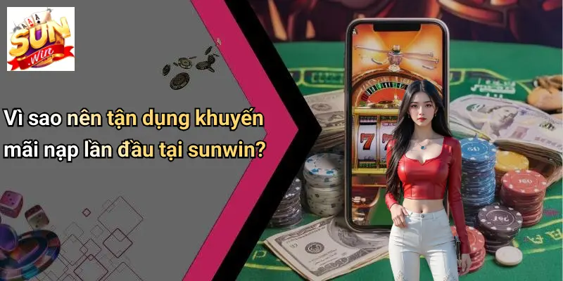 Vì sao nên tận dụng khuyến mãi nạp lần đầu tại sunwin?