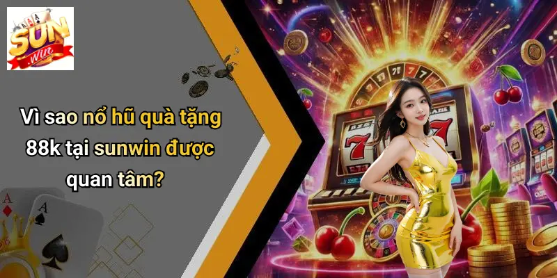 Vì sao nổ hũ quà tặng 88k tại sunwin được quan tâm?